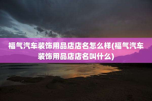 福气汽车装饰用品店店名怎么样(福气汽车装饰用品店店名叫什么)