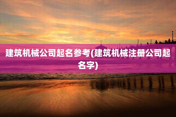 建筑机械公司起名参考(建筑机械注册公司起名字)