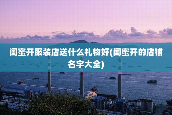 闺蜜开服装店送什么礼物好(闺蜜开的店铺名字大全)