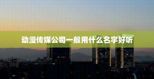 动漫传媒公司一般用什么名字好听