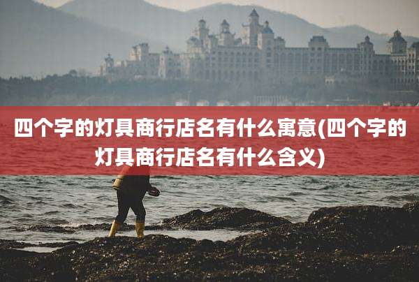 四个字的灯具商行店名有什么寓意(四个字的灯具商行店名有什么含义)