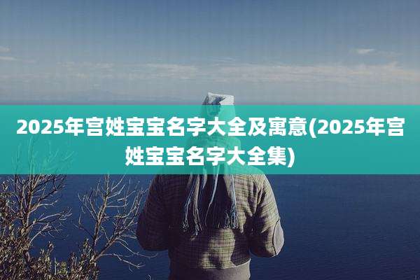 2025年宫姓宝宝名字大全及寓意(2025年宫姓宝宝名字大全集)