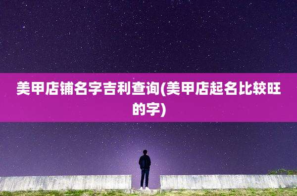 美甲店铺名字吉利查询(美甲店起名比较旺的字)