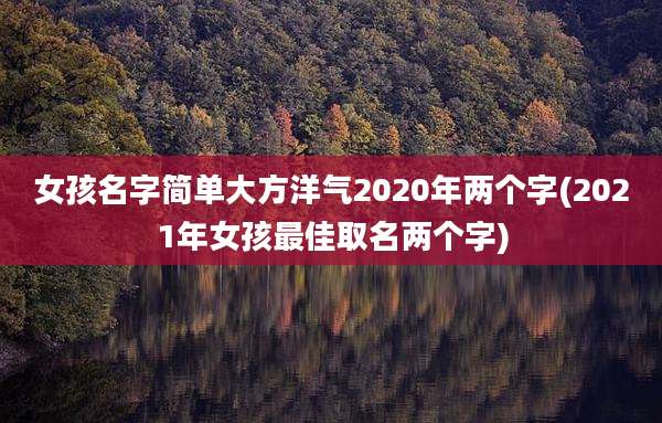 女孩名字简单大方洋气2020年两个字(2021年女孩最佳取名两个字)