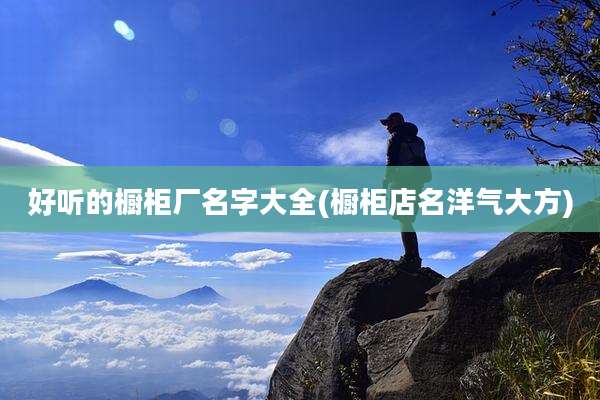 好听的橱柜厂名字大全(橱柜店名洋气大方)