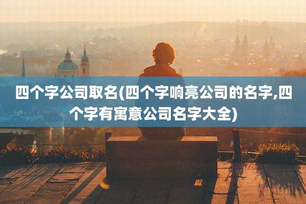 四个字公司取名(四个字响亮公司的名字,四个字有寓意公司名字大全)