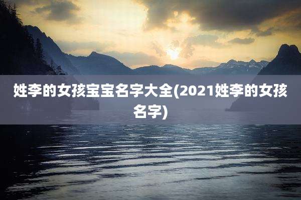 姓李的女孩宝宝名字大全(2021姓李的女孩名字)