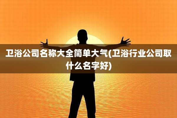 卫浴公司名称大全简单大气(卫浴行业公司取什么名字好)