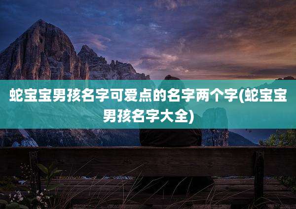 蛇宝宝男孩名字可爱点的名字两个字(蛇宝宝男孩名字大全)