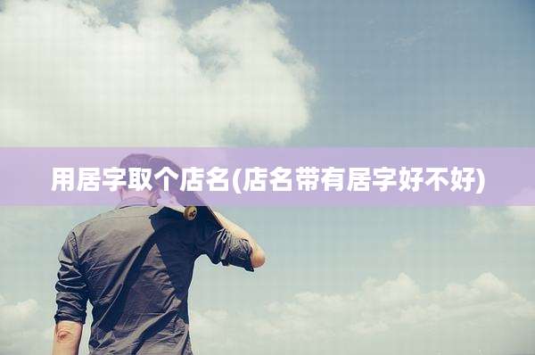 用居字取个店名(店名带有居字好不好)