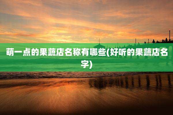 萌一点的果蔬店名称有哪些(好听的果蔬店名字)