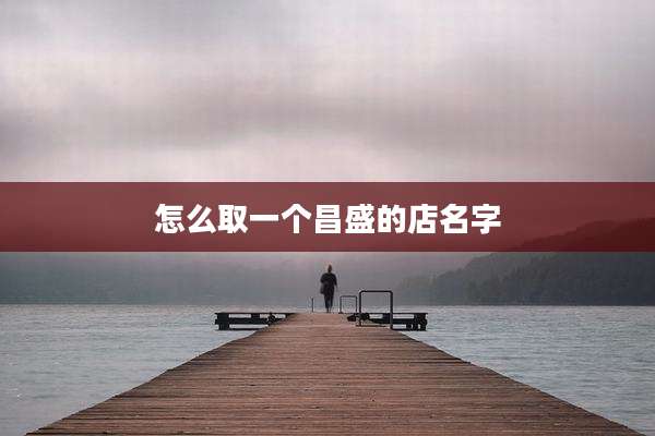 怎么取一个昌盛的店名字