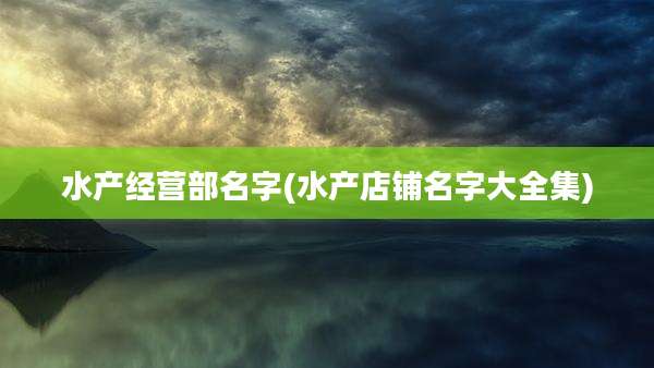 水产经营部名字(水产店铺名字大全集)