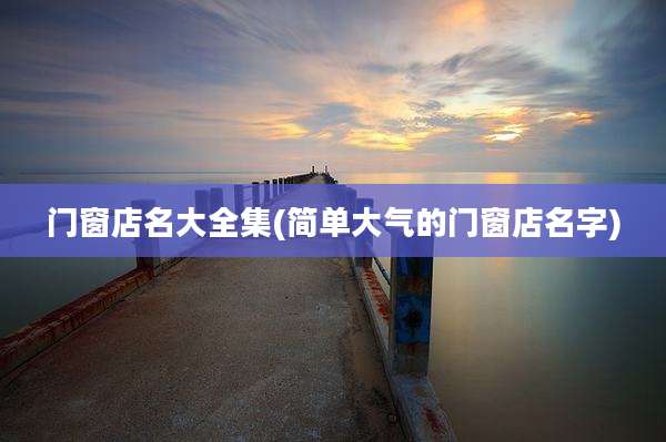 门窗店名大全集(简单大气的门窗店名字)