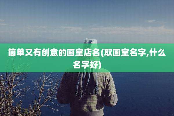 简单又有创意的画室店名(取画室名字,什么名字好)