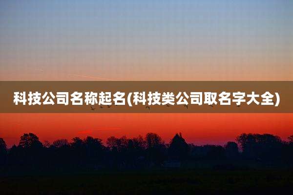 科技公司名称起名(科技类公司取名字大全)
