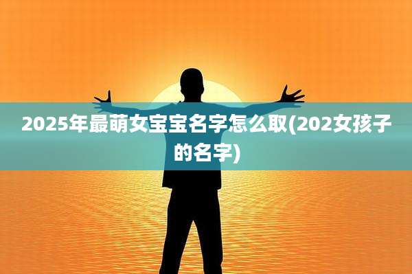 2025年最萌女宝宝名字怎么取(202女孩子的名字)