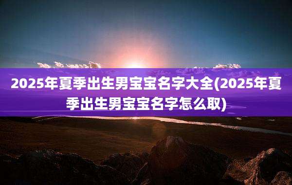 2025年夏季出生男宝宝名字大全(2025年夏季出生男宝宝名字怎么取)