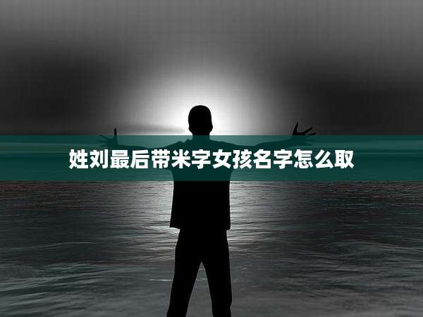 姓刘最后带米字女孩名字怎么取