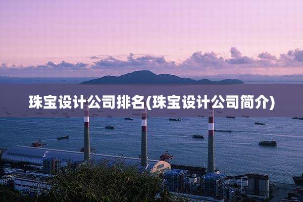 珠宝设计公司排名(珠宝设计公司简介)