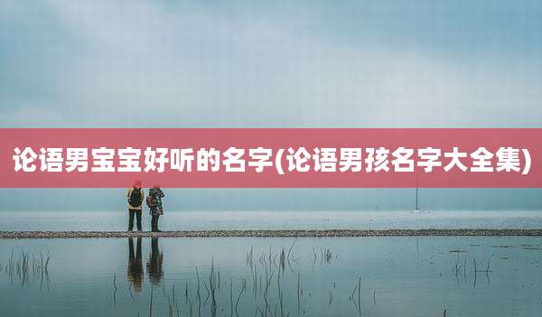 论语男宝宝好听的名字(论语男孩名字大全集)