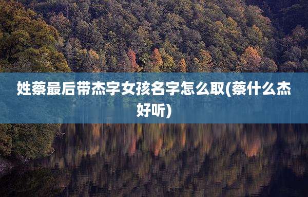 姓蔡最后带杰字女孩名字怎么取(蔡什么杰好听)