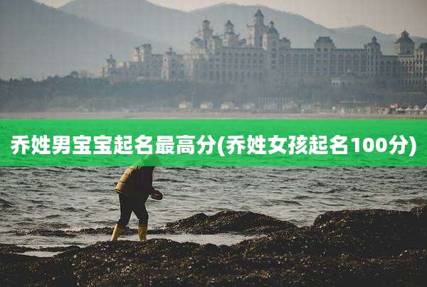 乔姓男宝宝起名最高分(乔姓女孩起名100分)