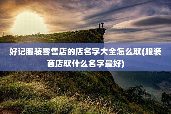 好记服装零售店的店名字大全怎么取(服装商店取什么名字最好)