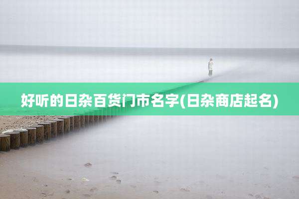 好听的日杂百货门市名字(日杂商店起名)