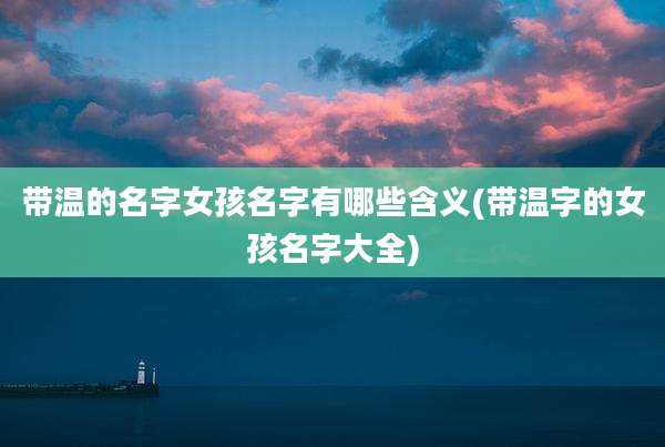 带温的名字女孩名字有哪些含义(带温字的女孩名字大全)