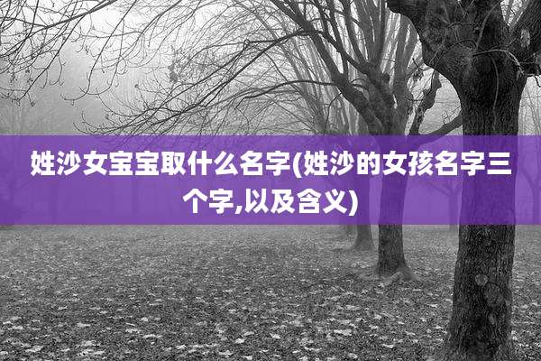 姓沙女宝宝取什么名字(姓沙的女孩名字三个字,以及含义)