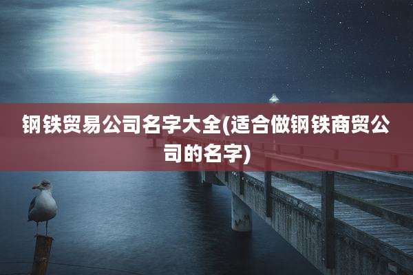 钢铁贸易公司名字大全(适合做钢铁商贸公司的名字)