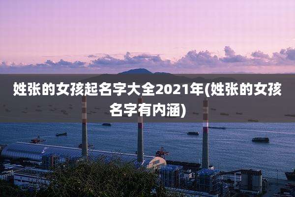 姓张的女孩起名字大全2021年(姓张的女孩名字有内涵)
