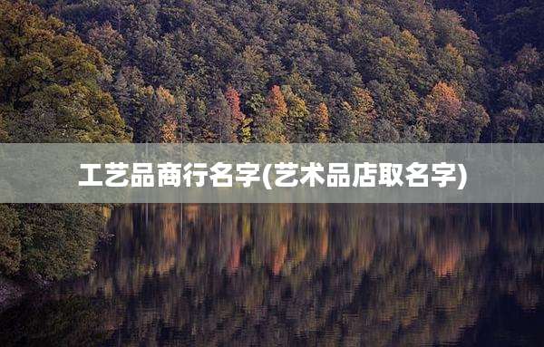 工艺品商行名字(艺术品店取名字)