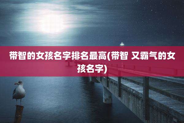 带智的女孩名字排名最高(带智 又霸气的女孩名字)