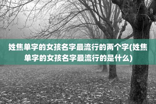 姓焦单字的女孩名字最流行的两个字(姓焦单字的女孩名字最流行的是什么)