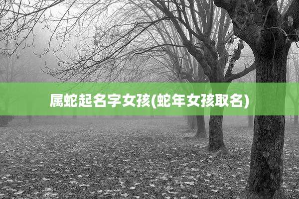 属蛇起名字女孩(蛇年女孩取名)