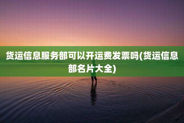 货运信息服务部可以开运费发票吗(货运信息部名片大全)