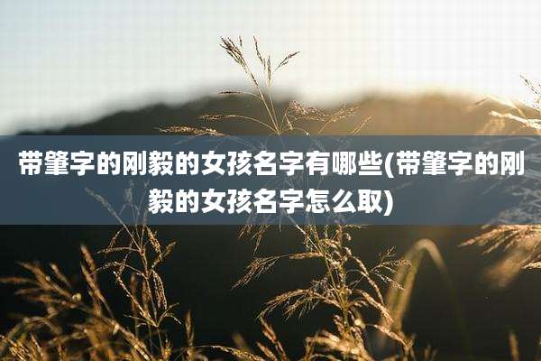 带肇字的刚毅的女孩名字有哪些(带肇字的刚毅的女孩名字怎么取)