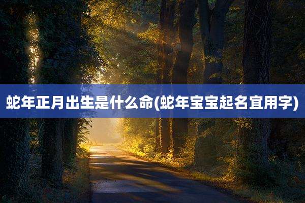 蛇年正月出生是什么命(蛇年宝宝起名宜用字)
