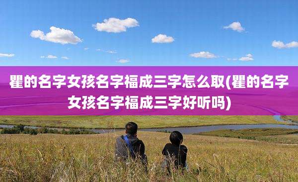 瞿的名字女孩名字福成三字怎么取(瞿的名字女孩名字福成三字好听吗)