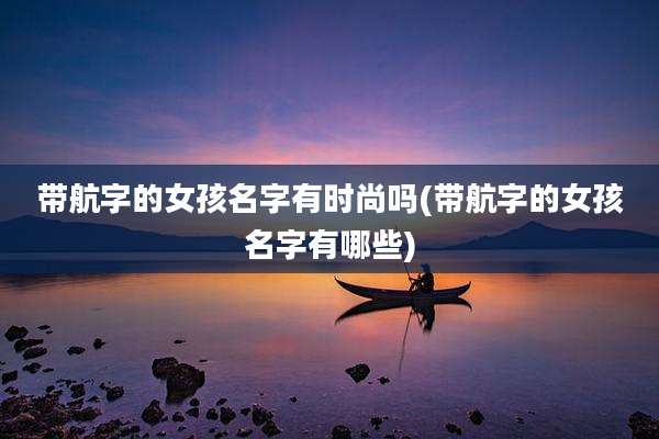 带航字的女孩名字有时尚吗(带航字的女孩名字有哪些)