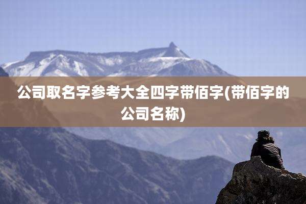 公司取名字参考大全四字带佰字(带佰字的公司名称)