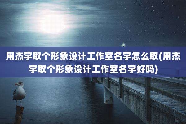 用杰字取个形象设计工作室名字怎么取(用杰字取个形象设计工作室名字好吗)