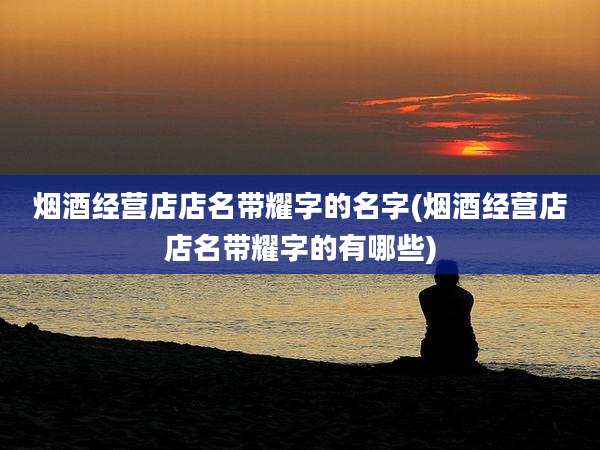烟酒经营店店名带耀字的名字(烟酒经营店店名带耀字的有哪些)