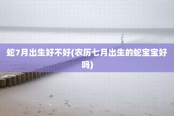 蛇7月出生好不好(农历七月出生的蛇宝宝好吗)