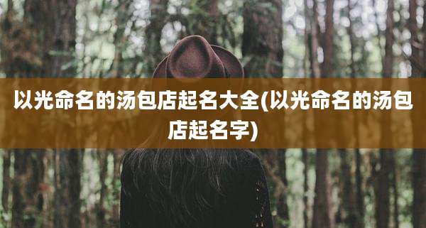 以光命名的汤包店起名大全(以光命名的汤包店起名字)