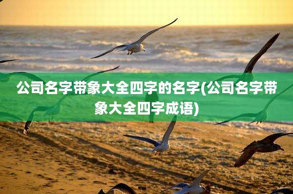 公司名字带象大全四字的名字(公司名字带象大全四字成语)