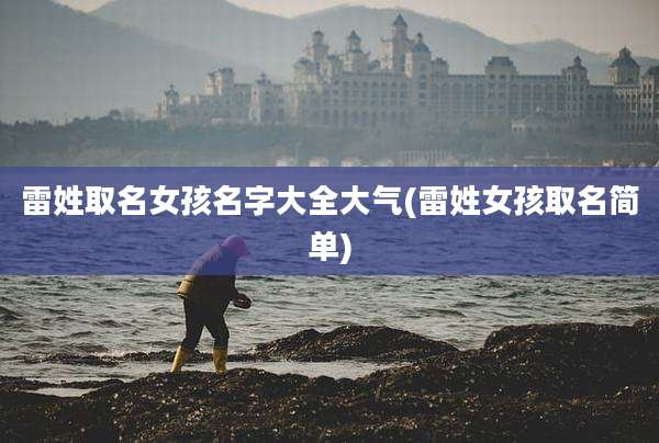 雷姓取名女孩名字大全大气(雷姓女孩取名简单)