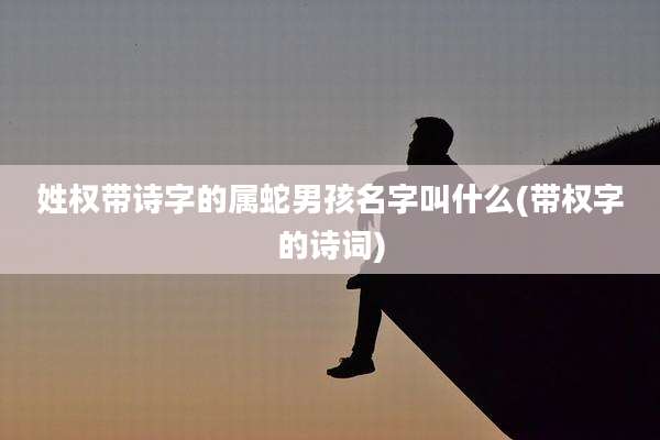 姓权带诗字的属蛇男孩名字叫什么(带权字的诗词)